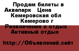 Продам билеты в Аквапарк › Цена ­ 3 800 - Кемеровская обл., Кемерово г. Развлечения и отдых » Активный отдых   